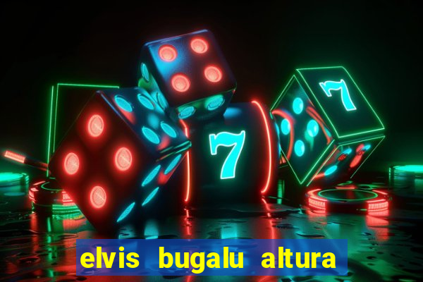 elvis bugalu altura e peso